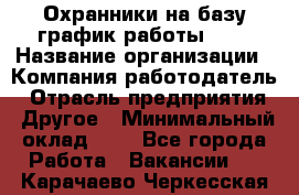 Охранники на базу график работы 1/3 › Название организации ­ Компания-работодатель › Отрасль предприятия ­ Другое › Минимальный оклад ­ 1 - Все города Работа » Вакансии   . Карачаево-Черкесская респ.